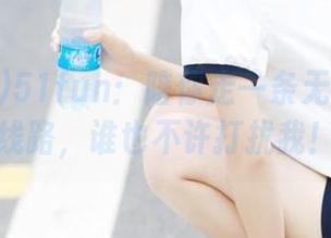 51fun：陪你走一条无敌快乐的线路，谁也不许打扰我！