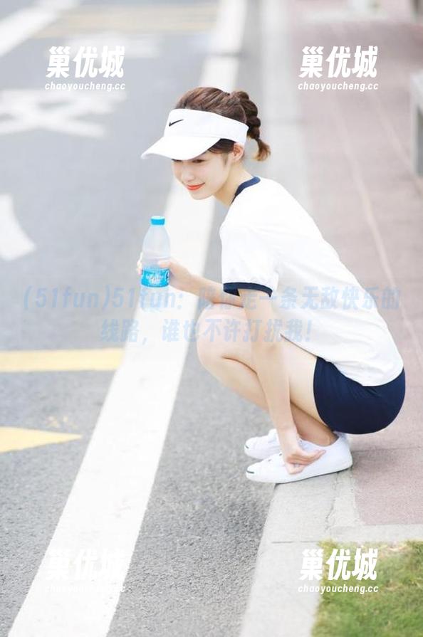 51fun：陪你走一条无敌快乐的线路，谁也不许打扰我！