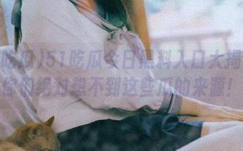 51吃瓜今日黑料入口大揭秘：你们绝对想不到这些瓜的来源！