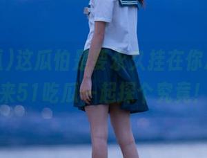 这瓜怕是要永久挂在你心头，快来51吃瓜一起探个究竟！