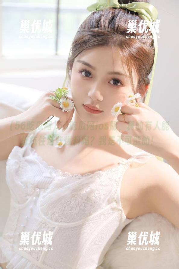 56吃瓜网 56吃瓜网ios版,真的有人能抵抗住这些爆料吗?我是不可能的!