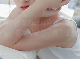91吃瓜黑料导航：让我们一起看看，答案可能在“黑”里哦！