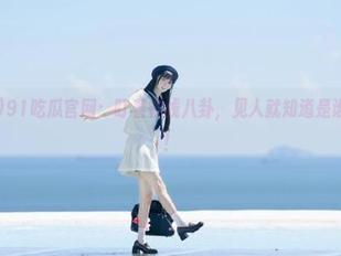 91吃瓜官网：盯着在线八卦，见人就知道是谁的秘密了！