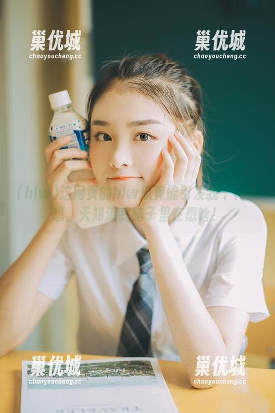 这网页的hlw瓜竟能引发我千种联想，天知道我脑子里在想啥！