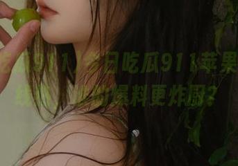 今日吃瓜911苹果版，在线热，谁的爆料更炸厨？