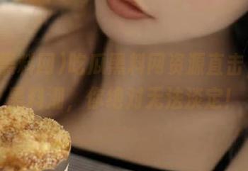 吃瓜黑料网资源直击，这波黑料潮，你绝对无法淡定！