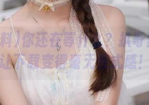 你还在等什么？扒哥黑料链接让下载变得毫无仪式感！