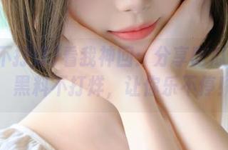 看我神回：分享吃瓜小秘密，黑料不打烊，让你乐不停！