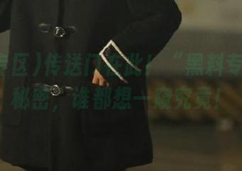 传送门在此！“黑料专区”的秘密，谁都想一窥究竟！