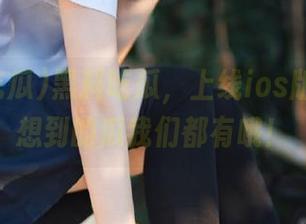 黑料吃瓜，上线ios版，你能想到的瓜我们都有哦！