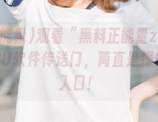 观看“黑料正能量zzzttt”，166SU软件传送门，简直是探秘的绝佳入口！