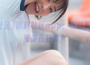 黑料社区app：在线吃瓜，心里却在狂欢！