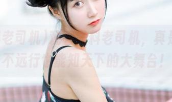 观看黑料老司机，真是一个不远行也能知天下的大舞台！